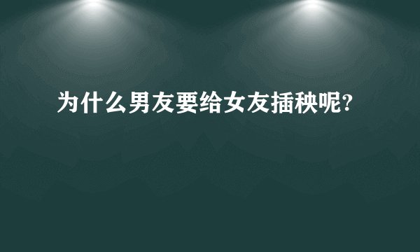为什么男友要给女友插秧呢?