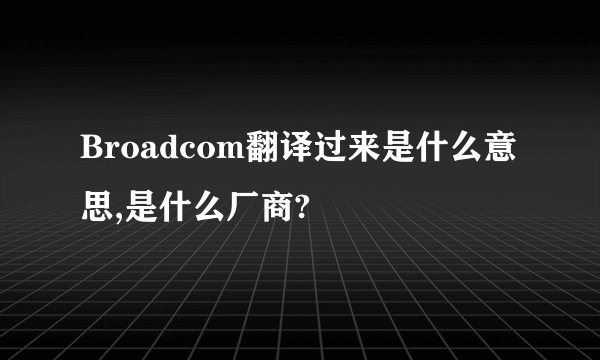 Broadcom翻译过来是什么意思,是什么厂商?