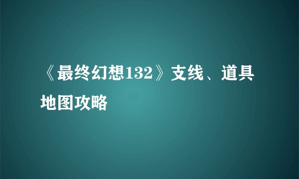 《最终幻想132》支线、道具地图攻略