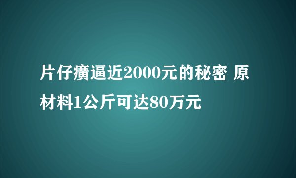 片仔癀逼近2000元的秘密 原材料1公斤可达80万元