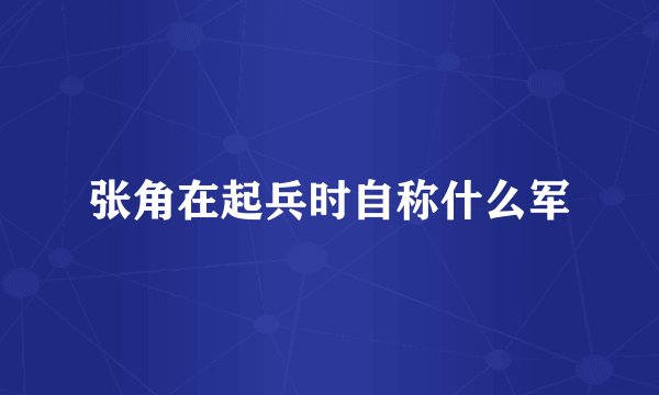 张角在起兵时自称什么军