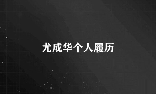 尤成华个人履历