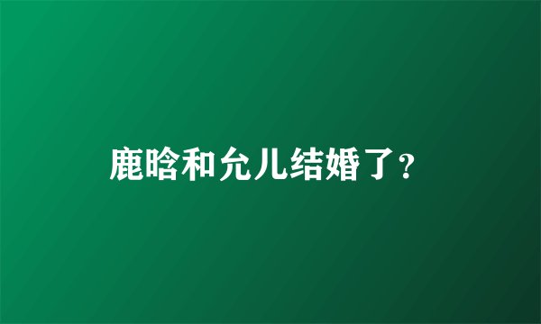 鹿晗和允儿结婚了？