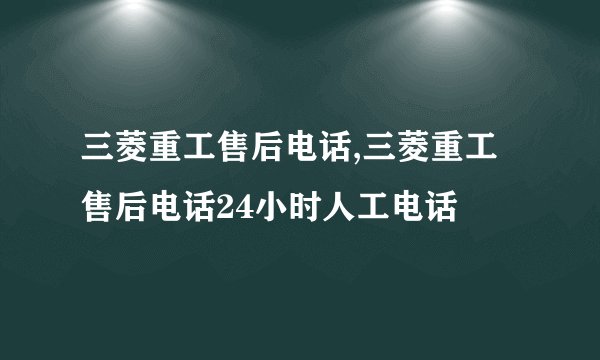 三菱重工售后电话,三菱重工售后电话24小时人工电话