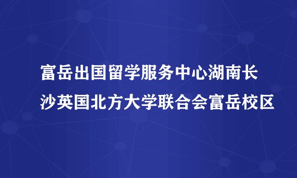 富岳出国留学服务中心湖南长沙英国北方大学联合会富岳校区