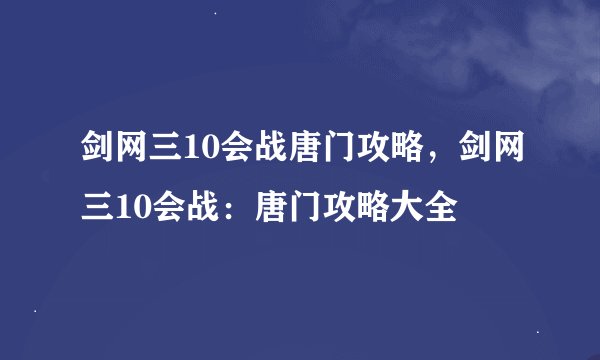 剑网三10会战唐门攻略，剑网三10会战：唐门攻略大全