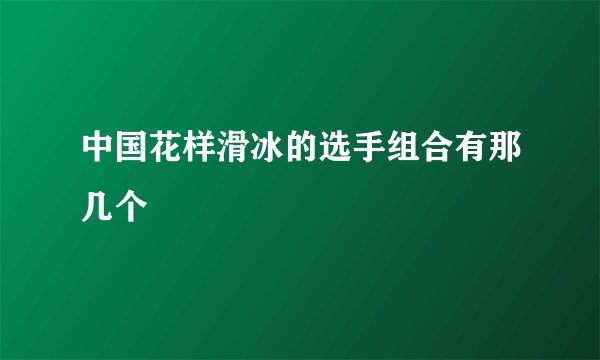中国花样滑冰的选手组合有那几个
