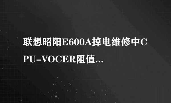 联想昭阳E600A掉电维修中CPU-VOCER阻值异常的原因是什么？