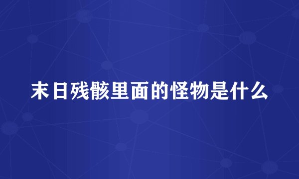 末日残骸里面的怪物是什么