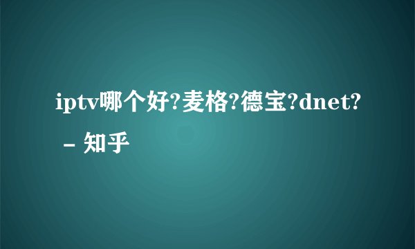 iptv哪个好?麦格?德宝?dnet? - 知乎