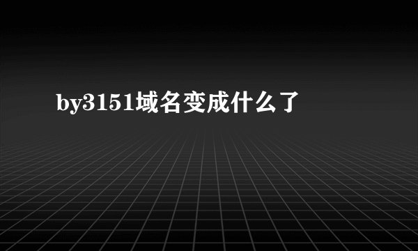 by3151域名变成什么了