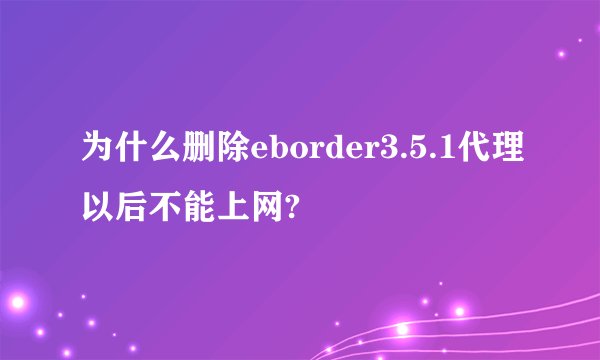 为什么删除eborder3.5.1代理以后不能上网?