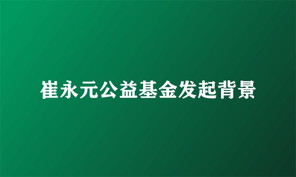 崔永元公益基金发起背景