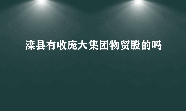 滦县有收庞大集团物贸股的吗