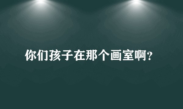 你们孩子在那个画室啊？