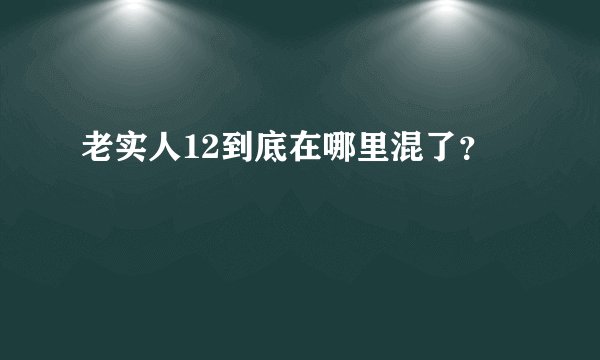 老实人12到底在哪里混了？