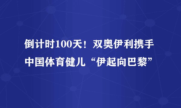 倒计时100天!双奥伊利携手中国体育健儿“伊起向巴黎”
