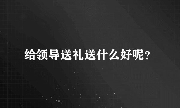 给领导送礼送什么好呢？