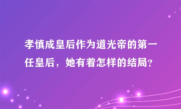 孝慎成皇后作为道光帝的第一任皇后，她有着怎样的结局？