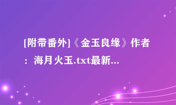 [附带番外]《金玉良缘》作者：海月火玉.txt最新章节/全集txt免费下载