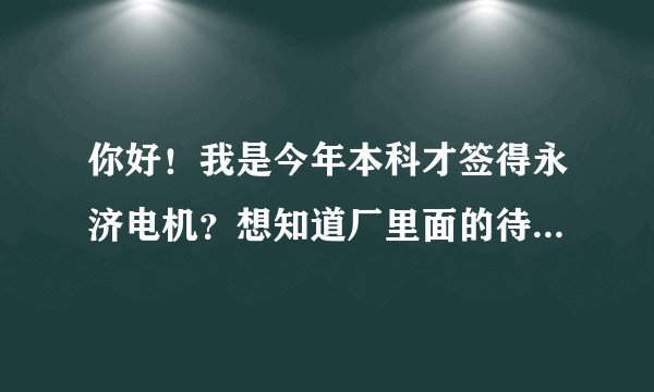 你好！我是今年本科才签得永济电机？想知道厂里面的待遇和发展前途，真正情况有贴吧里说的那么厉害吗？