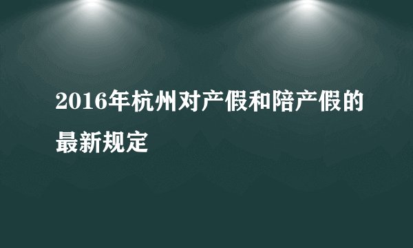 2016年杭州对产假和陪产假的最新规定