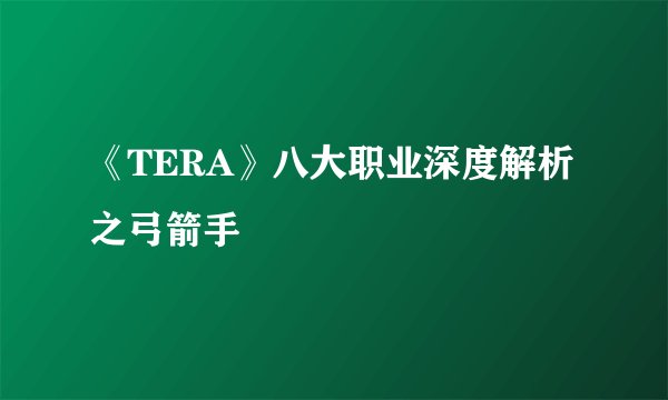 《TERA》八大职业深度解析之弓箭手