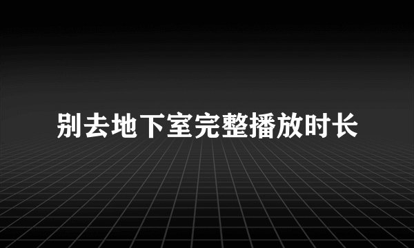别去地下室完整播放时长