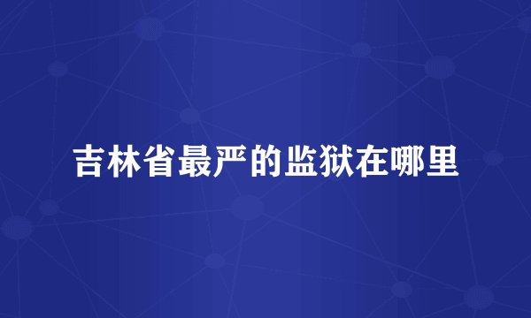 吉林省最严的监狱在哪里