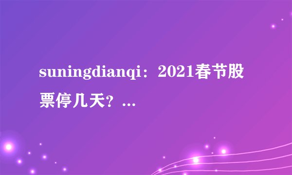suningdianqi：2021春节股票停几天？A股哪一天休市哪一天开始？