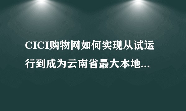 CICI购物网如何实现从试运行到成为云南省最大本地购物平台的？