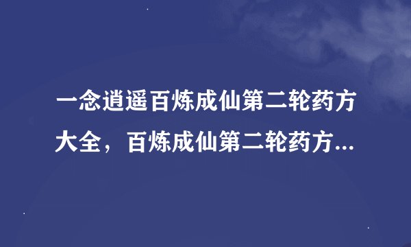 一念逍遥百炼成仙第二轮药方大全，百炼成仙第二轮药方公式图文汇总[多图]