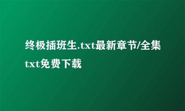 终极插班生.txt最新章节/全集txt免费下载