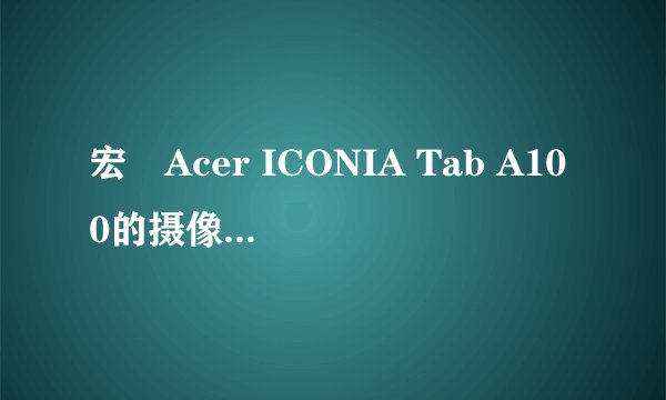 宏碁Acer ICONIA Tab A100的摄像头怎么样