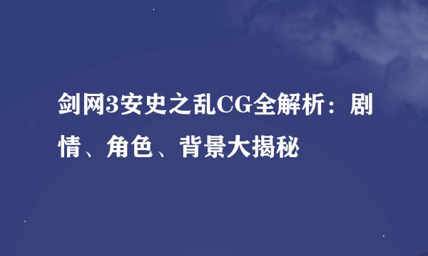 剑网3安史之乱CG全解析：剧情、角色、背景大揭秘