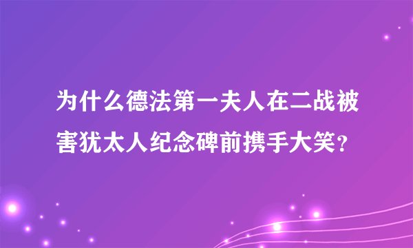 为什么德法第一夫人在二战被害犹太人纪念碑前携手大笑？