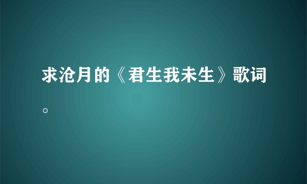 求沧月的《君生我未生》歌词。
