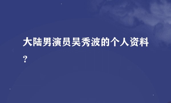 大陆男演员吴秀波的个人资料?