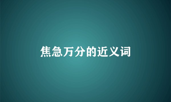 焦急万分的近义词