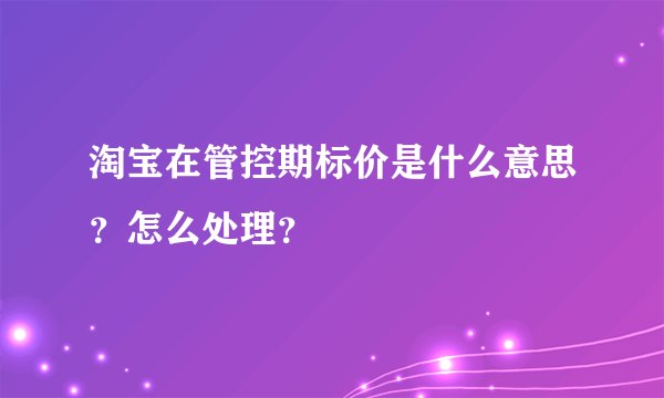 淘宝在管控期标价是什么意思？怎么处理？