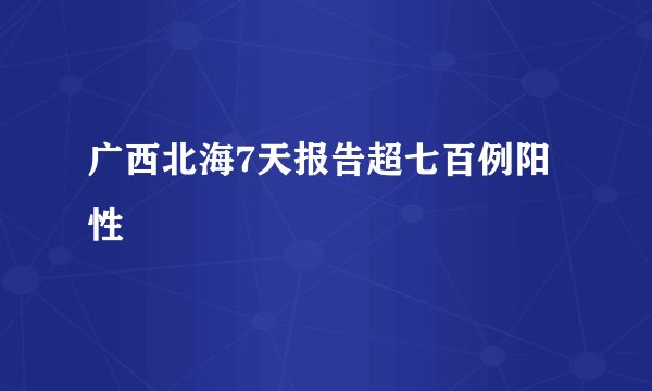 广西北海7天报告超七百例阳性