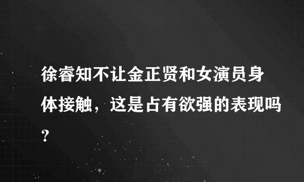 徐睿知不让金正贤和女演员身体接触，这是占有欲强的表现吗？