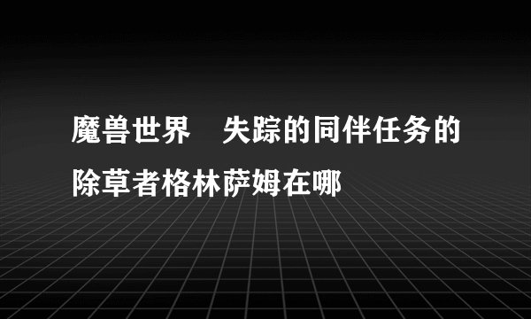 魔兽世界 失踪的同伴任务的除草者格林萨姆在哪