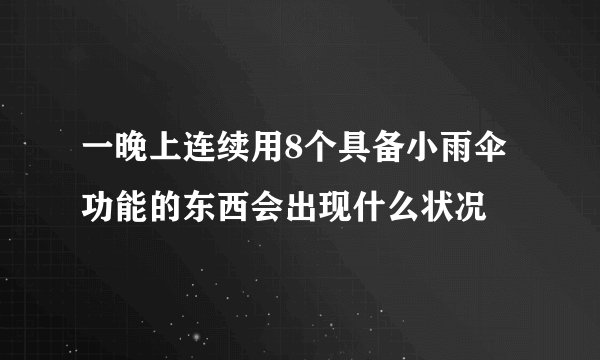 一晚上连续用8个具备小雨伞功能的东西会出现什么状况