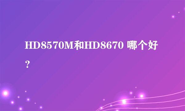 HD8570M和HD8670 哪个好？