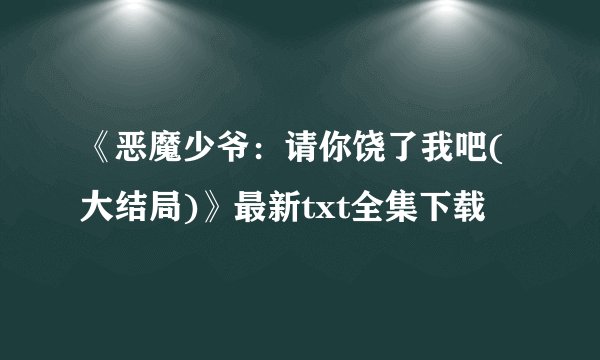 《恶魔少爷:请你饶了我吧(大结局)》最新txt全集下载