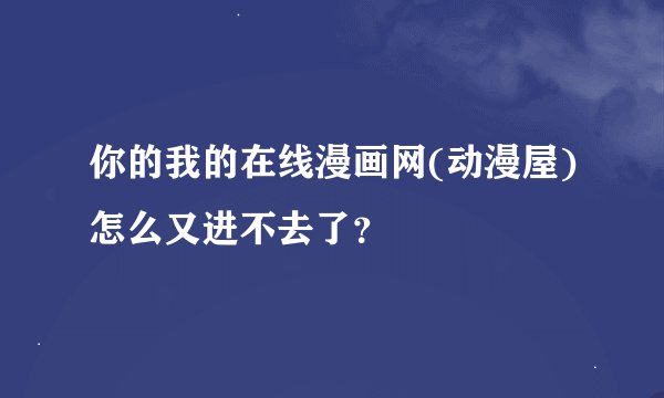 你的我的在线漫画网(动漫屋)怎么又进不去了?