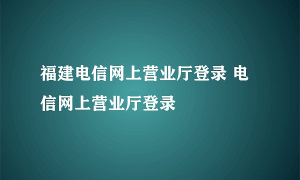 福建电信网上营业厅登录 电信网上营业厅登录