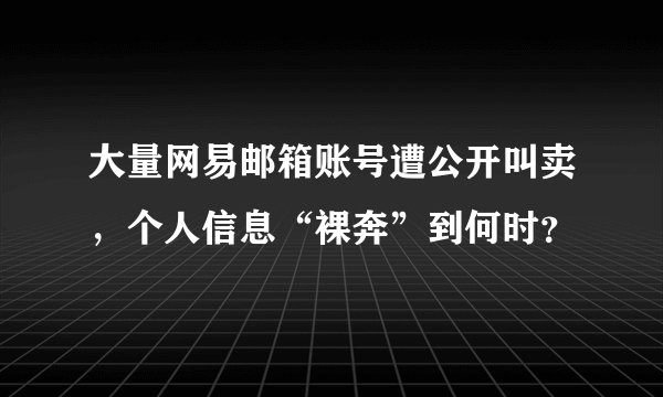 大量网易邮箱账号遭公开叫卖，个人信息“裸奔”到何时？