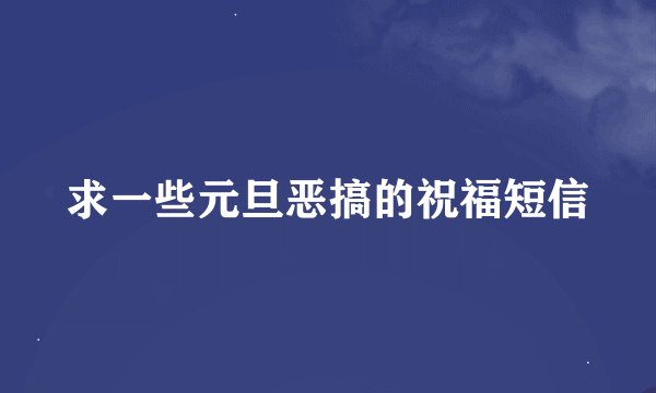 求一些元旦恶搞的祝福短信